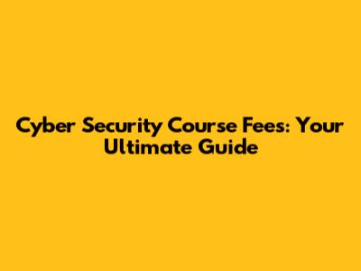 Cyber Security Course Fees: Your Ultimate Guide