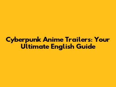 Cyberpunk Anime Trailers: Your Ultimate English Guide
