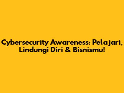 Cybersecurity Awareness: Pelajari, Lindungi Diri & Bisnismu!