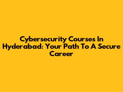 Cybersecurity Courses In Hyderabad: Your Path To A Secure Career