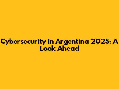 Cybersecurity In Argentina 2025: A Look Ahead