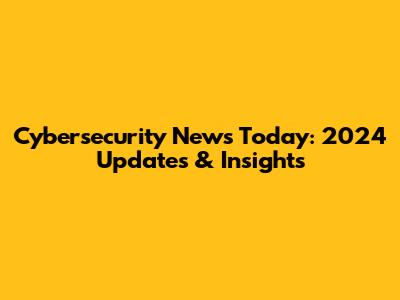 Cybersecurity News Today: 2024 Updates & Insights