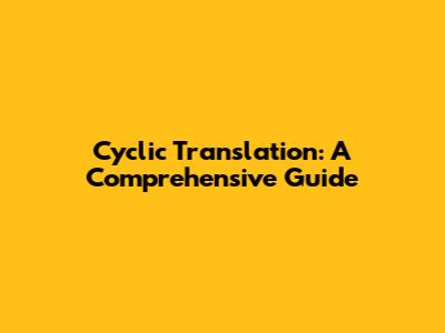 Cyclic Translation: A Comprehensive Guide
