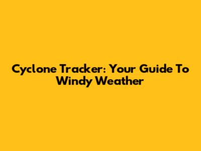 Cyclone Tracker: Your Guide To Windy Weather