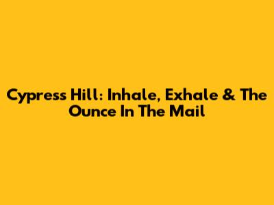 Cypress Hill: Inhale, Exhale & The Ounce In The Mail