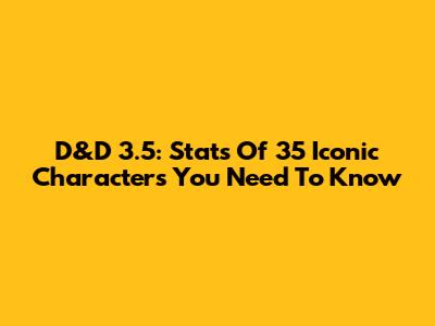 D&D 3.5: Stats Of 35 Iconic Characters You Need To Know
