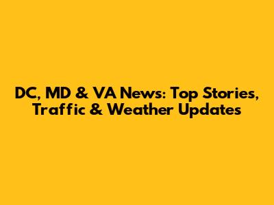 DC, MD & VA News: Top Stories, Traffic & Weather Updates