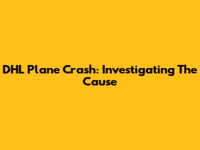 DHL Plane Crash: Investigating The Cause