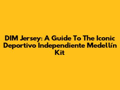 DIM Jersey: A Guide To The Iconic Deportivo Independiente Medellín Kit