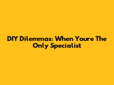 DIY Dilemmas: When You're The Only Specialist