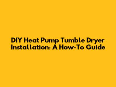 DIY Heat Pump Tumble Dryer Installation: A How-To Guide