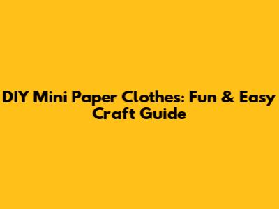 DIY Mini Paper Clothes: Fun & Easy Craft Guide