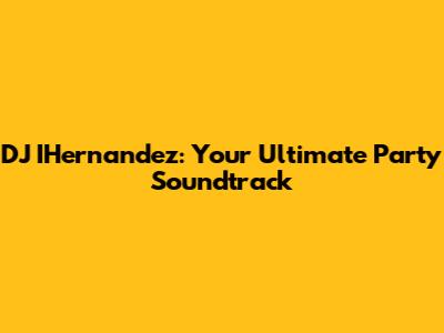 DJ IHernandez: Your Ultimate Party Soundtrack