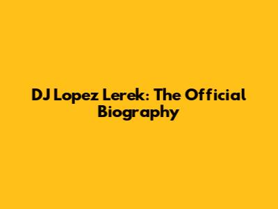 DJ Lopez Lerek: The Official Biography
