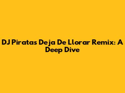 DJ Pirata's 'Deja De Llorar' Remix: A Deep Dive