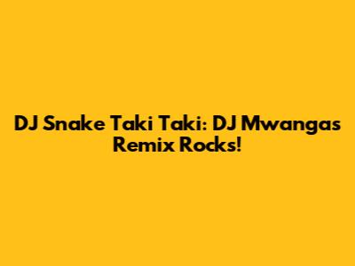 DJ Snake Taki Taki: DJ Mwanga's Remix Rocks!