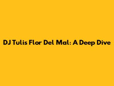 DJ Tuli's "Flor Del Mal": A Deep Dive
