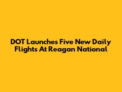 DOT Launches Five New Daily Flights At Reagan National