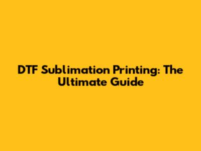 DTF Sublimation Printing: The Ultimate Guide