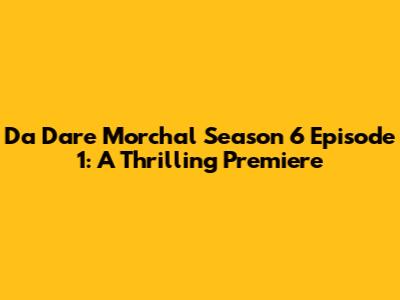 Da Dare Morchal Season 6 Episode 1: A Thrilling Premiere