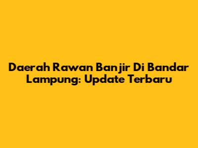 Daerah Rawan Banjir Di Bandar Lampung: Update Terbaru