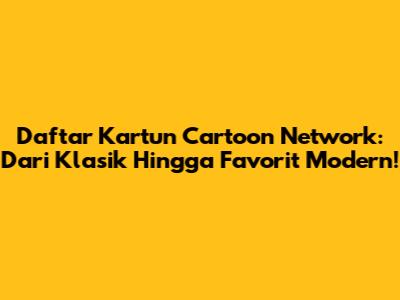 Daftar Kartun Cartoon Network: Dari Klasik Hingga Favorit Modern!