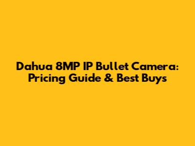 Dahua 8MP IP Bullet Camera: Pricing Guide & Best Buys