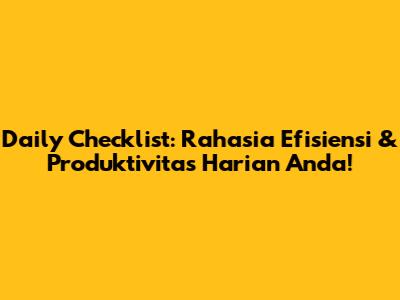 Daily Checklist: Rahasia Efisiensi & Produktivitas Harian Anda!