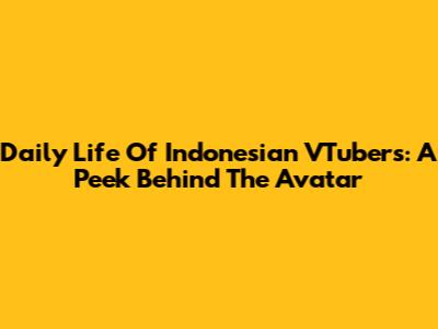 Daily Life Of Indonesian VTubers: A Peek Behind The Avatar