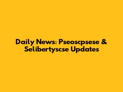 Daily News: Pseoscpsese & Selibertyscse Updates