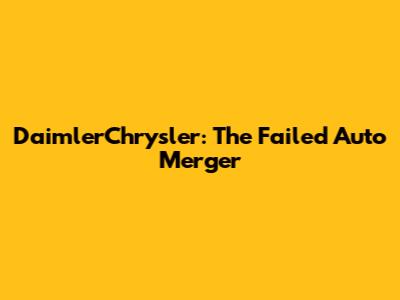 DaimlerChrysler: The Failed Auto Merger