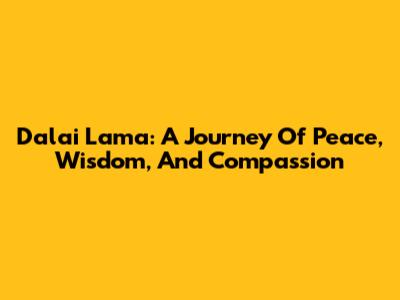 Dalai Lama: A Journey Of Peace, Wisdom, And Compassion