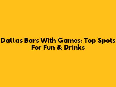 Dallas Bars With Games: Top Spots For Fun & Drinks