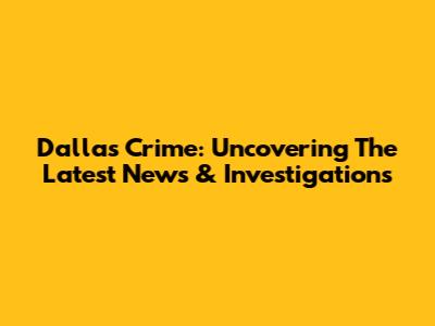 Dallas Crime: Uncovering The Latest News & Investigations