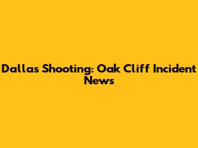 Dallas Shooting: Oak Cliff Incident News