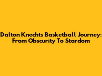 Dalton Knecht's Basketball Journey: From Obscurity To Stardom