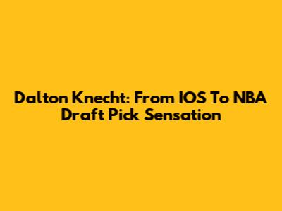 Dalton Knecht: From IOS To NBA Draft Pick Sensation
