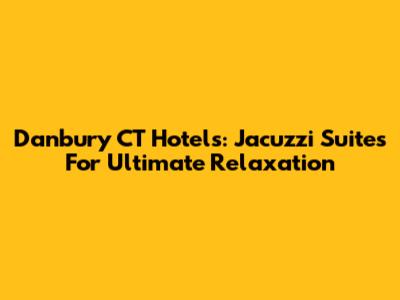Danbury CT Hotels: Jacuzzi Suites For Ultimate Relaxation