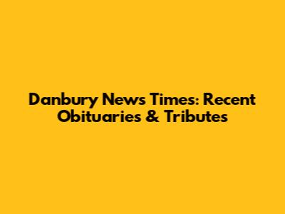 Danbury News Times: Recent Obituaries & Tributes