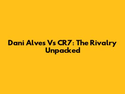 Dani Alves Vs CR7: The Rivalry Unpacked