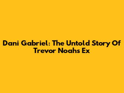 Dani Gabriel: The Untold Story Of Trevor Noah's Ex