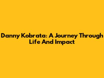Danny Kobrata: A Journey Through Life And Impact