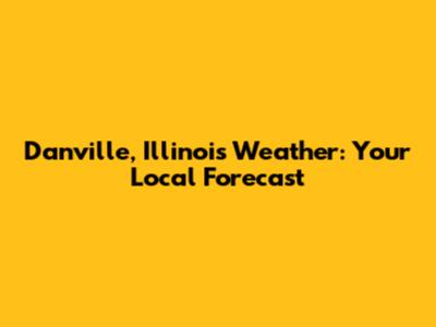 Danville, Illinois Weather: Your Local Forecast