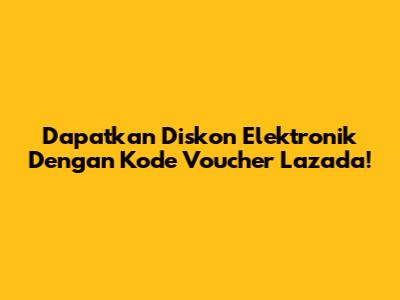 Dapatkan Diskon Elektronik Dengan Kode Voucher Lazada!