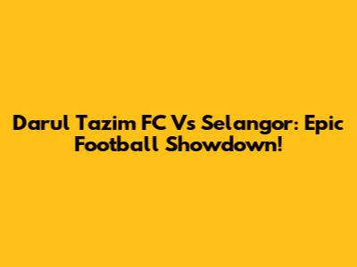 Darul Ta'zim FC Vs Selangor: Epic Football Showdown!