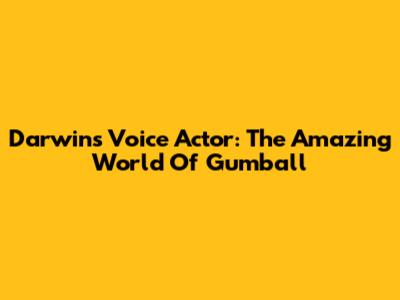 Darwin's Voice Actor: The Amazing World Of Gumball