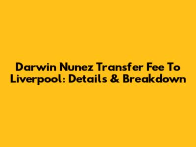 Darwin Nunez Transfer Fee To Liverpool: Details & Breakdown