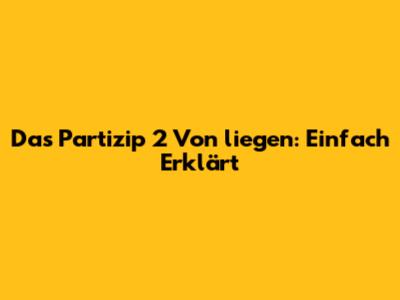 Das Partizip 2 Von "liegen": Einfach Erklärt