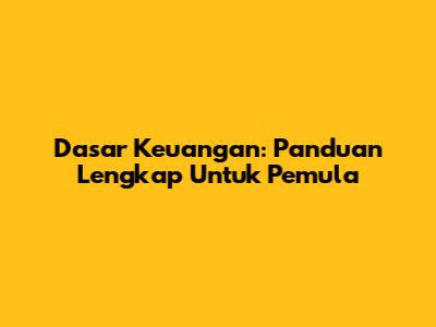 Dasar Keuangan: Panduan Lengkap Untuk Pemula