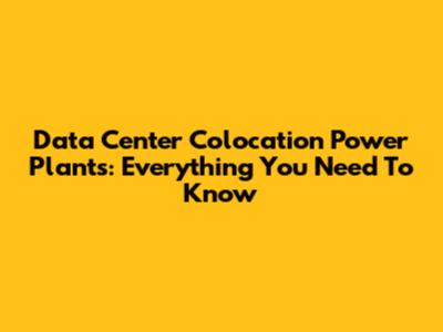 Data Center Colocation Power Plants: Everything You Need To Know
